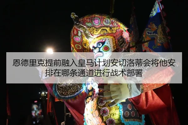 恩德里克提前融入皇马计划安切洛蒂会将他安排在哪条通道进行战术部署