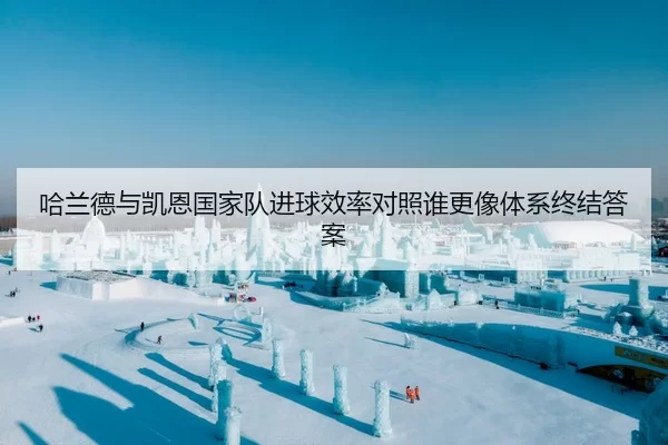 哈兰德与凯恩国家队进球效率对照谁更像体系终结答案