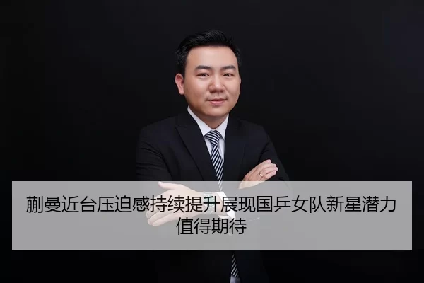 蒯曼近台压迫感持续提升展现国乒女队新星潜力值得期待