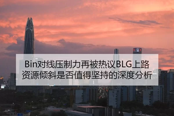 Bin对线压制力再被热议BLG上路资源倾斜是否值得坚持的深度分析