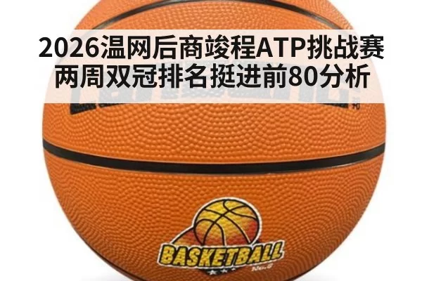 2026温网后商竣程ATP挑战赛两周双冠排名挺进前80分析