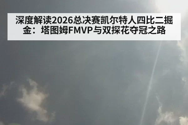 深度解读2026总决赛凯尔特人四比二掘金：塔图姆FMVP与双探花夺冠之路