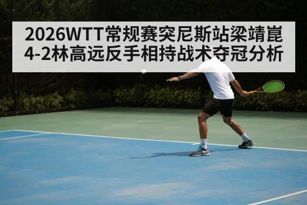 2026WTT常规赛突尼斯站梁靖崑4-2林高远反手相持战术夺冠分析