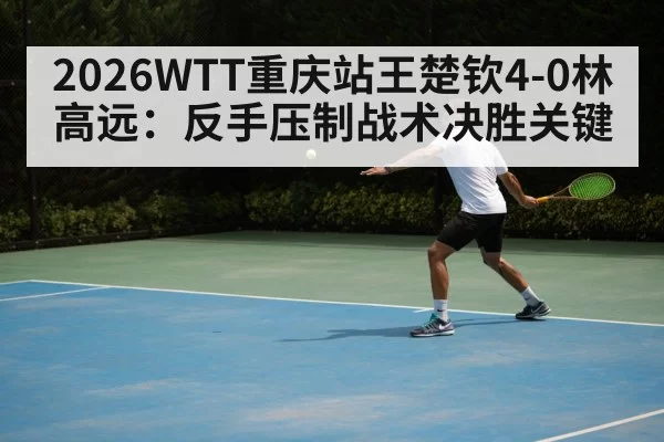 2026WTT重庆站王楚钦4-0林高远：反手压制战术决胜关键