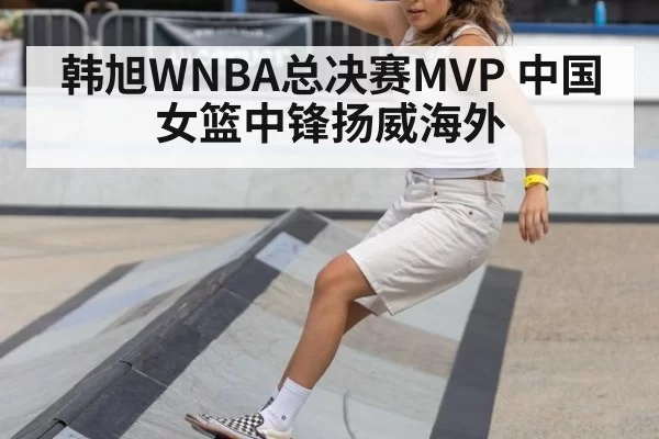 韩旭WNBA总决赛MVP 中国女篮中锋扬威海外