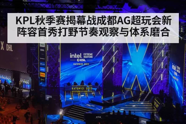 KPL秋季赛揭幕战成都AG超玩会新阵容首秀打野节奏观察与体系磨合