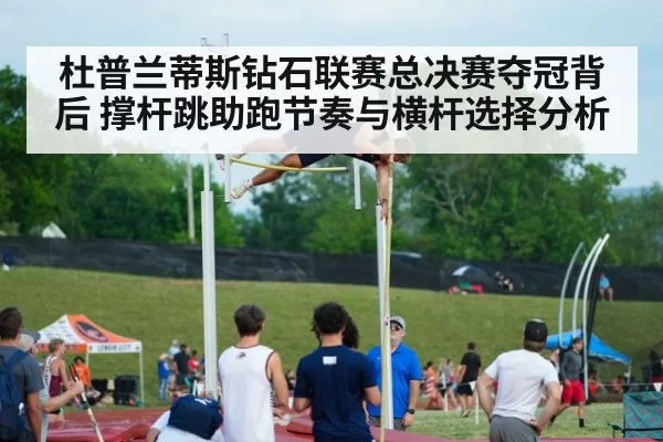 杜普兰蒂斯钻石联赛总决赛夺冠背后 撑杆跳助跑节奏与横杆选择分析