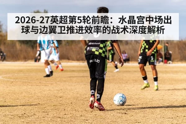 2026-27英超第5轮前瞻:水晶宫中场出球与边翼卫推进效率的战术深度解析